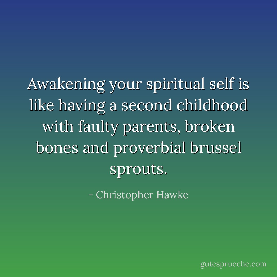 Awakening your spiritual self is like having a second childhood with faulty parents, broken bones and proverbial brussel sprouts. - Christopher Hawke