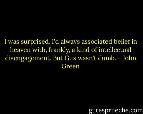 I was surprised. I'd always associated belief in heaven with, frankly, a kind of intellectual disengagement. But Gus wasn't dumb. - John Green