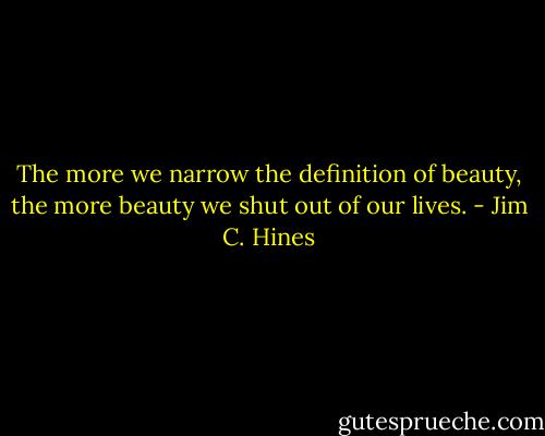 The more we narrow the definition of beauty, the more beauty we shut out of our lives. - Jim C. Hines