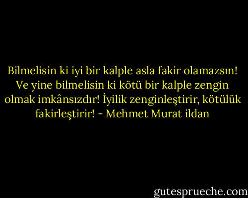 Bilmelisin ki iyi bir kalple asla fakir olamazsın! Ve yine bilmelisin ki kötü bir kalple zengin olmak imkânsızdır! İyilik zenginleştirir, kötülük fakirleştirir! - Mehmet Murat ildan