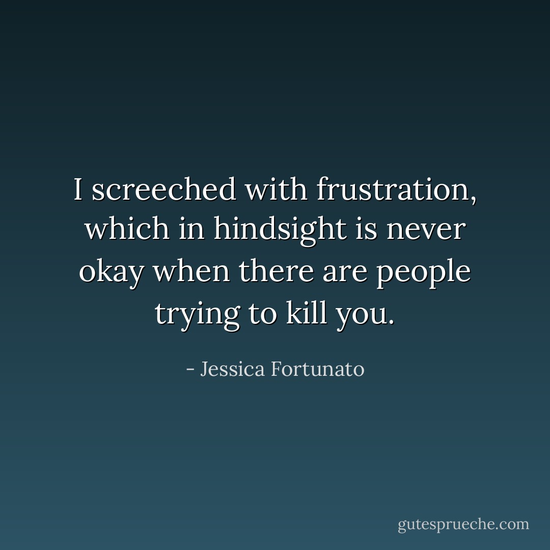 I screeched with frustration, which in hindsight is never okay when there are people trying to kill you. - Jessica Fortunato