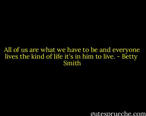 All of us are what we have to be and everyone lives the kind of life it's in him to live. - Betty  Smith