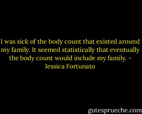 I was sick of the body count that existed around my family. It seemed statistically that eventually the body count would include my family. - Jessica Fortunato