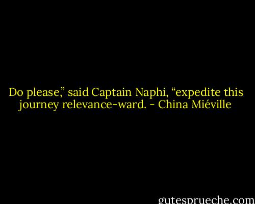 Do please,” said Captain Naphi, “expedite this journey relevance-ward. - China Miéville
