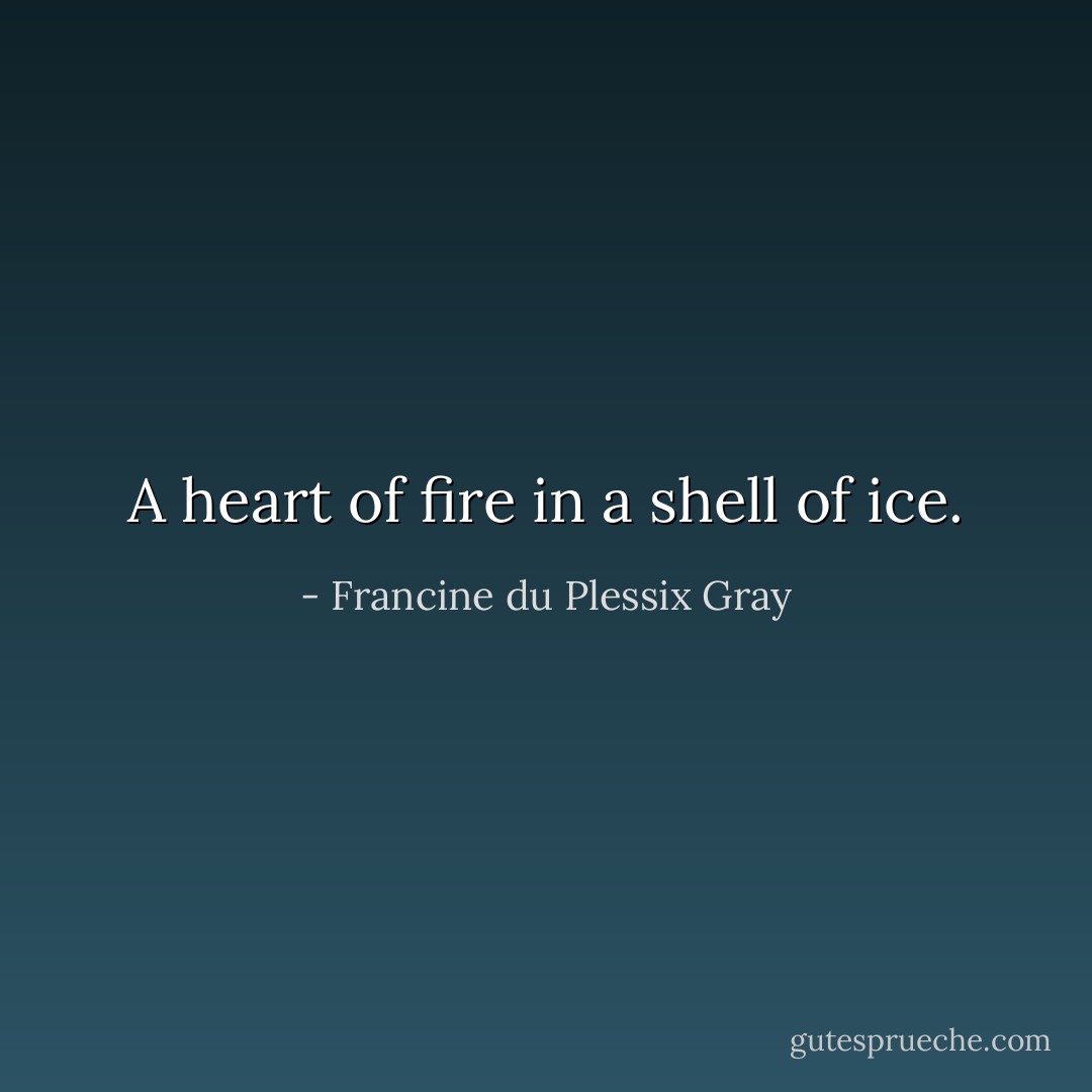 A heart of fire in a shell of ice. - Francine du Plessix Gray