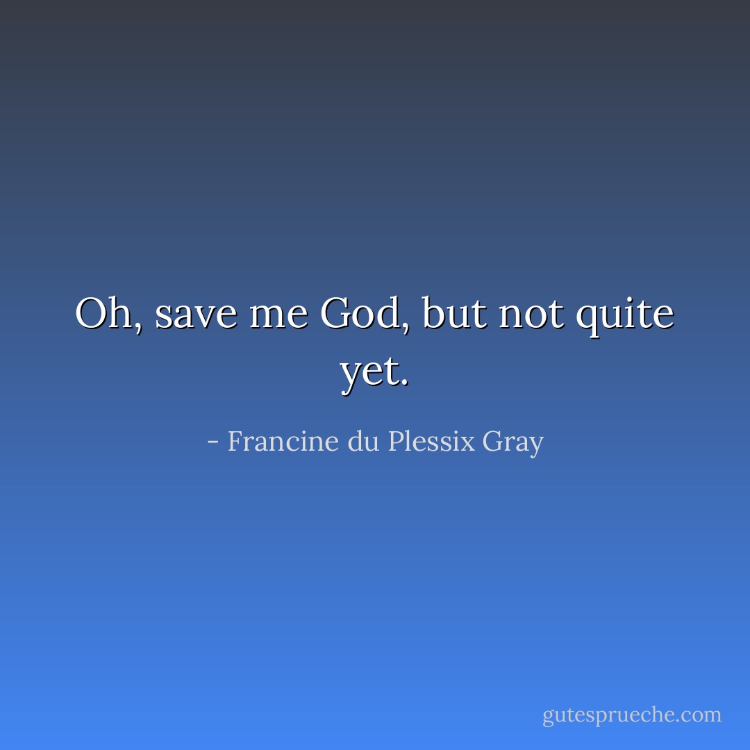 Oh, save me God, but not quite yet. - Francine du Plessix Gray