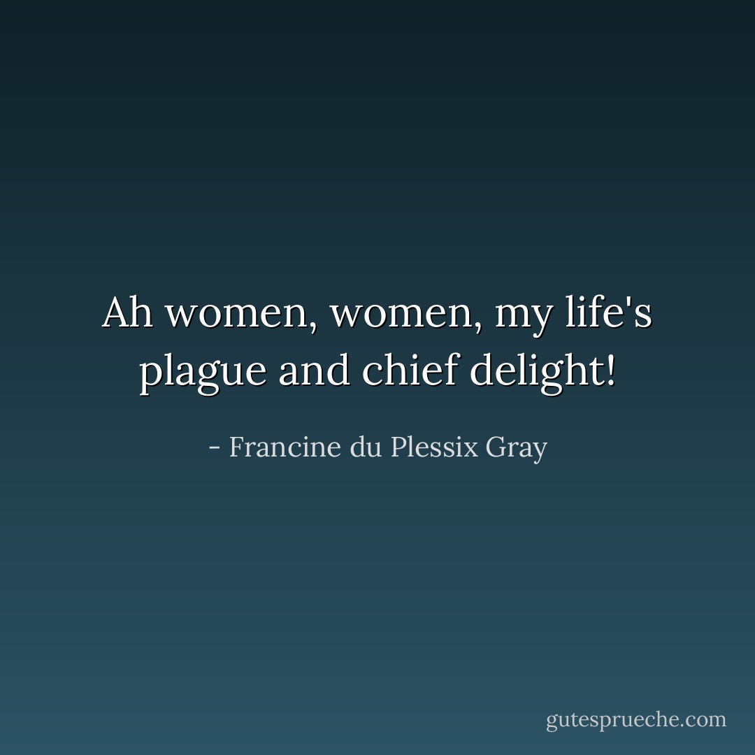 Ah women, women, my life's plague and chief delight! - Francine du Plessix Gray