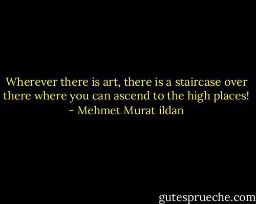 Wherever there is art, there is a staircase over there where you can ascend to the high places! - Mehmet Murat ildan