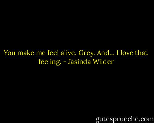 You make me feel alive, Grey. And… I love that feeling. - Jasinda Wilder