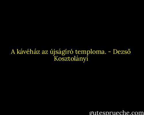 A kávéház az újságíró temploma. - Dezső Kosztolányi