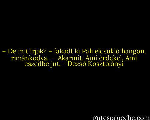 – De mit írjak? – fakadt ki Pali elcsukló hangon, rimánkodva. <br />– Akármit. Ami érdekel. Ami eszedbe jut. - Dezső Kosztolányi