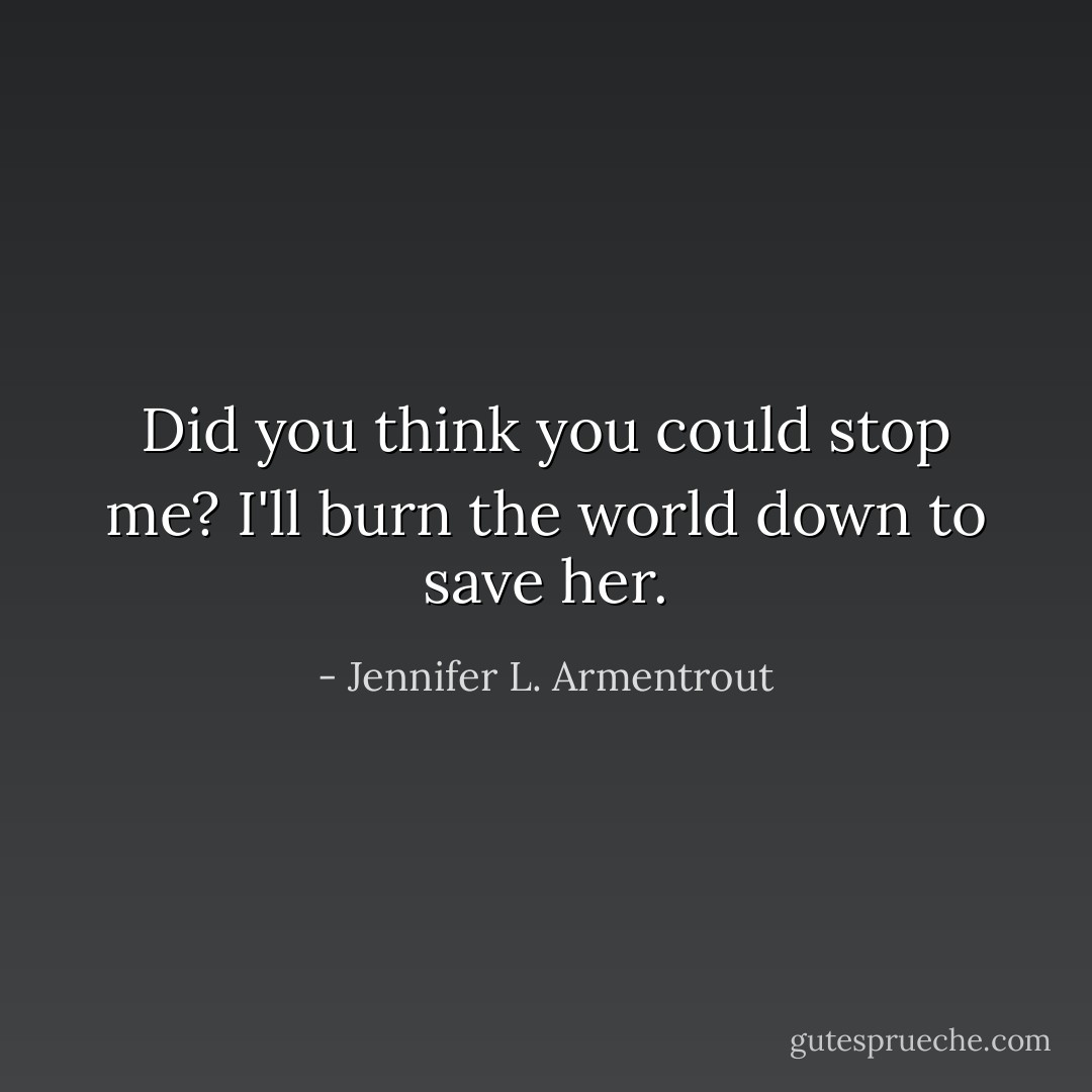 Did you think you could stop me? I'll burn the world down to save her. - Jennifer L. Armentrout