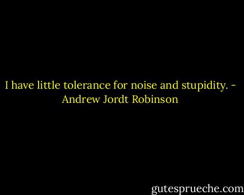 I have little tolerance for noise and stupidity. - Andrew Jordt Robinson