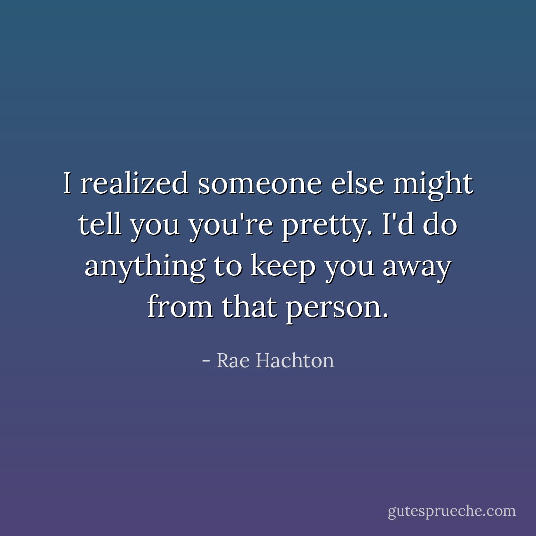 I realized someone else might tell you you're pretty. I'd do anything to keep you away from that person. - Rae Hachton