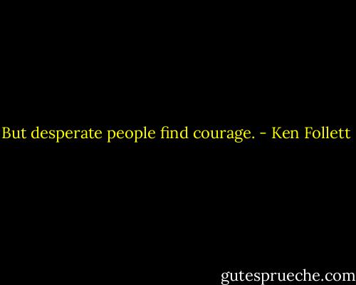 But desperate people find courage. - Ken Follett