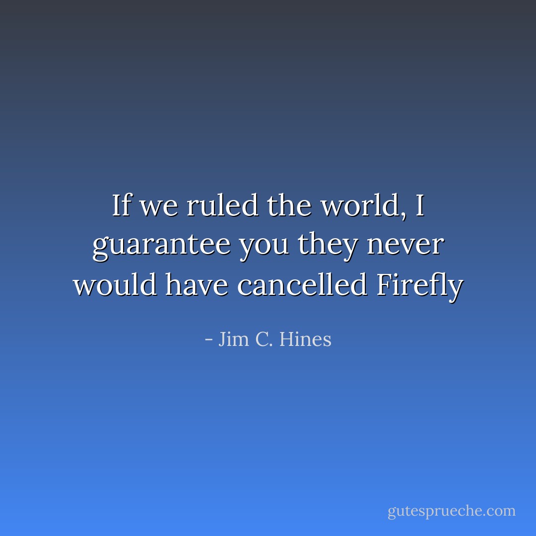 If we ruled the world, I guarantee you they never would have cancelled Firefly - Jim C. Hines