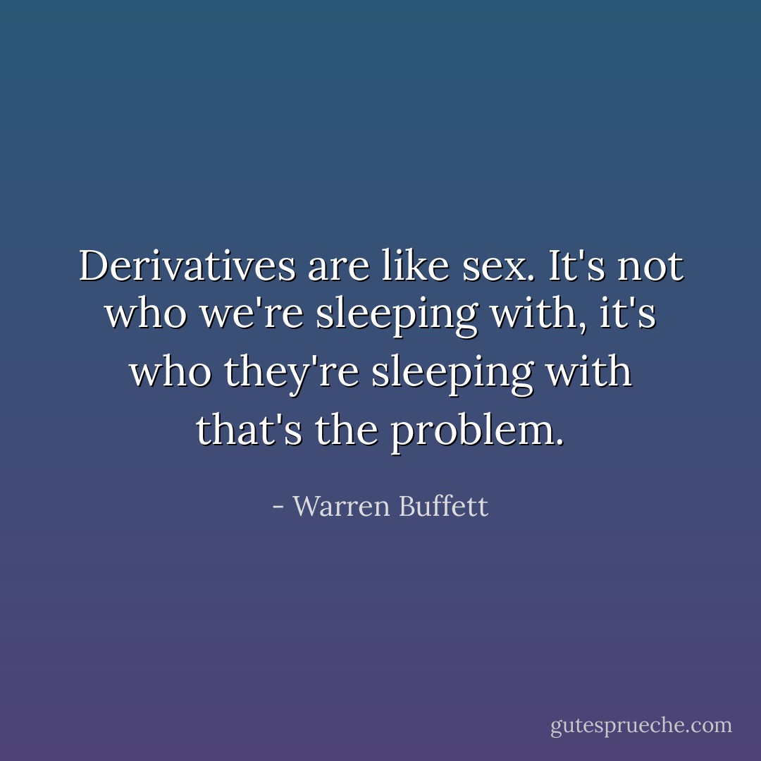 Derivatives are like sex. It's not who we're sleeping with, it's who they're sleeping with that's the problem. - Warren Buffett