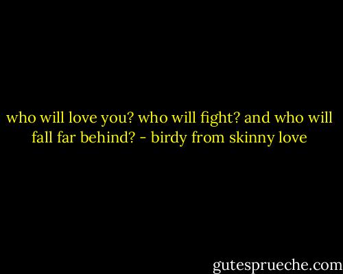 who will love you? who will fight? and who will fall far behind? - birdy from skinny love