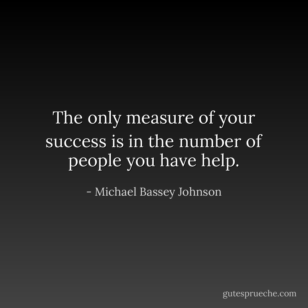 The only measure of your success is in the number of people you have help. - Michael Bassey Johnson