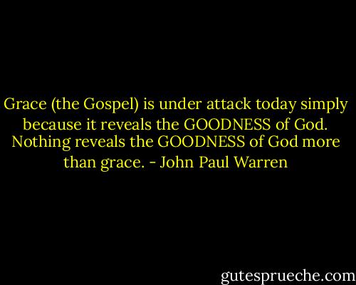 Grace (the Gospel) is under attack today simply because it reveals the GOODNESS of God. Nothing reveals the GOODNESS of God more than grace. - John Paul Warren