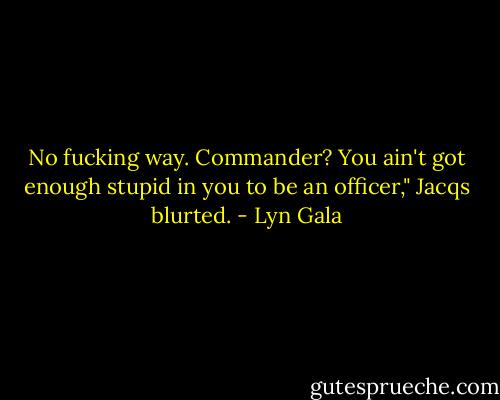 No fucking way. Commander? You ain't got enough stupid in you to be an officer," Jacqs blurted. - Lyn Gala