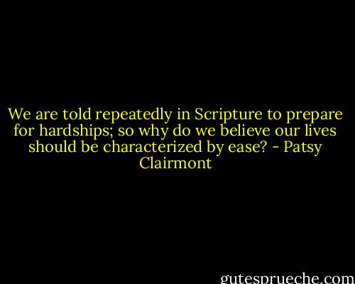 We are told repeatedly in Scripture to prepare for hardships; so why do we believe our lives should be characterized by ease? - Patsy Clairmont
