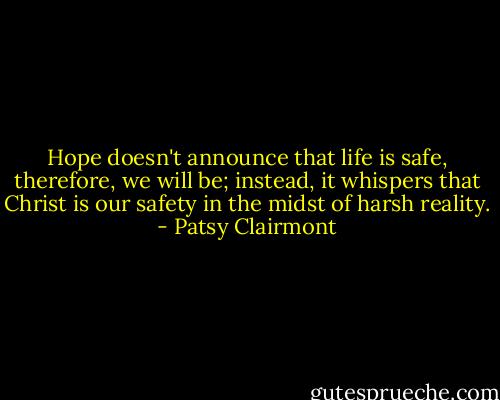 Hope doesn't announce that life is safe, therefore, we will be; instead, it whispers that Christ is our safety in the midst of harsh reality. - Patsy Clairmont