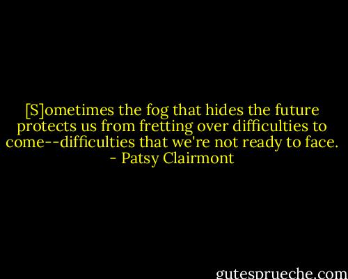 [S]ometimes the fog that hides the future protects us from fretting over difficulties to come--difficulties that we're not ready to face. - Patsy Clairmont