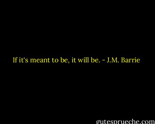 If it's meant to be, it will be. - J.M. Barrie