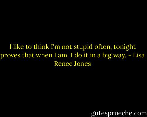 I like to think I'm not stupid often, tonight proves that when I am, I do it in a big way. - Lisa Renee Jones