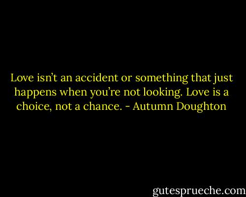 Love isn’t an accident or something that just happens when you’re not looking. Love is a choice, not a chance. - Autumn Doughton