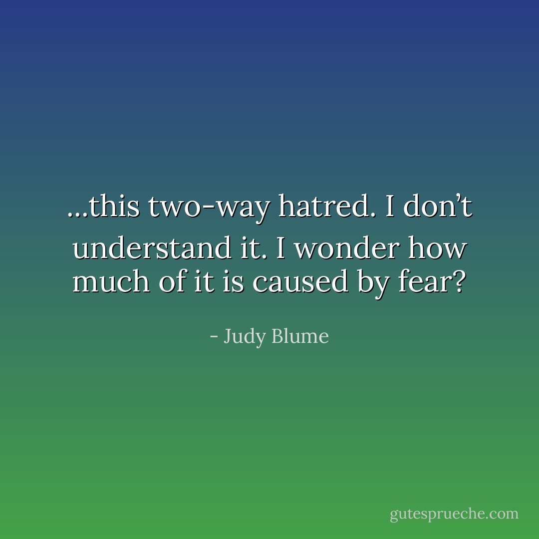 ...this two-way hatred. I don’t understand it. I wonder how much of it is caused by fear? - Judy Blume