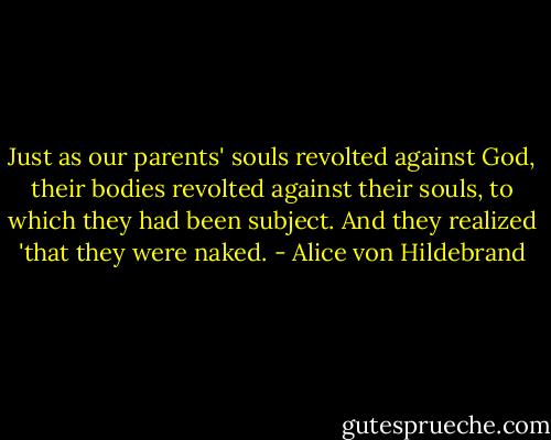 Just as our parents' souls revolted against God, their bodies revolted against their souls, to which they had been subject. And they realized 'that they were naked. - Alice von Hildebrand