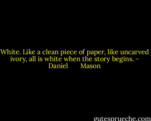 White. Like a clean piece of paper, like uncarved ivory, all is white when the story begins. - Daniel       Mason
