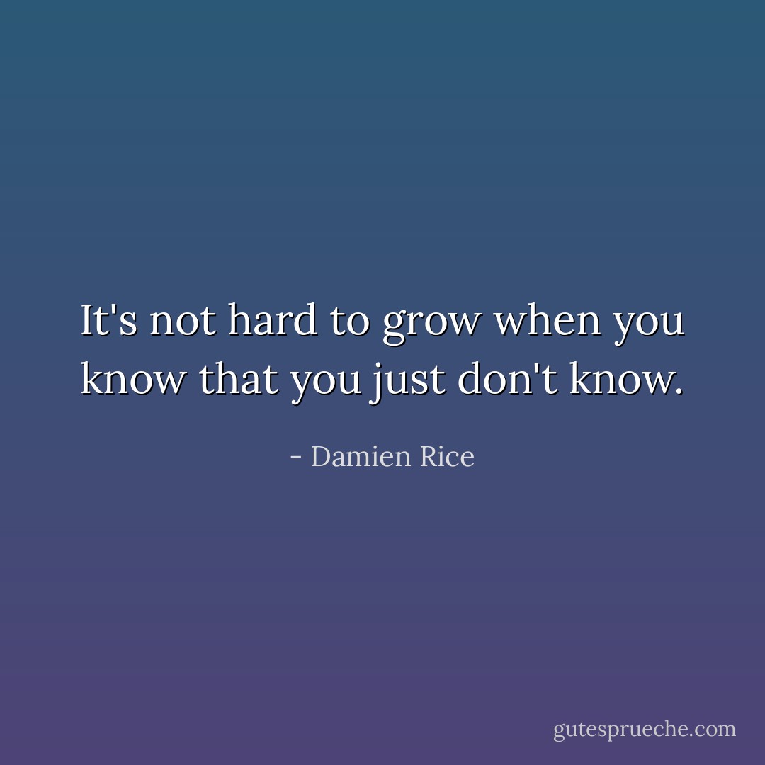 It's not hard to grow when you know that you just don't know. - Damien Rice