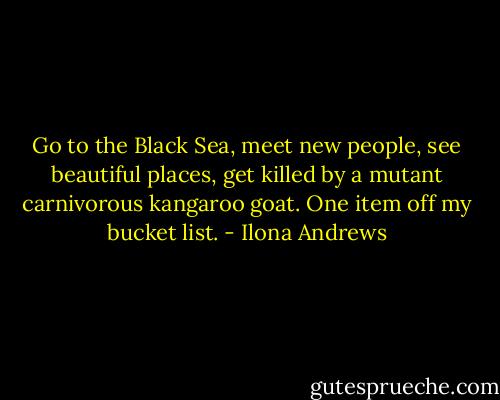 Go to the Black Sea, meet new people, see beautiful places, get killed by a mutant carnivorous kangaroo goat. One item off my bucket list. - Ilona Andrews