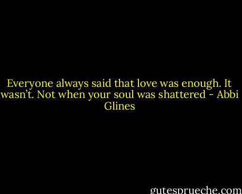 Everyone always said that love was enough. It wasn’t. Not when your soul was shattered - Abbi Glines