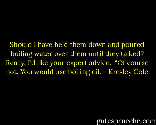 Should I have held them down and poured boiling water over them until they talked? Really, I’d like your expert advice.<br /><br />“Of course not. You would use boiling oil. - Kresley Cole