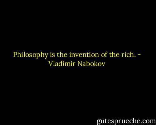 Philosophy is the invention of the rich. - Vladimir Nabokov