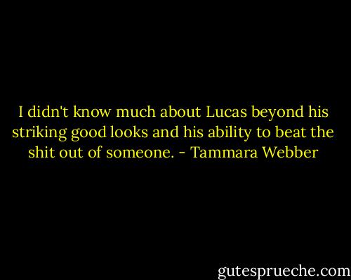 I didn't know much about Lucas beyond his striking good looks and his ability to beat the shit out of someone. - Tammara Webber