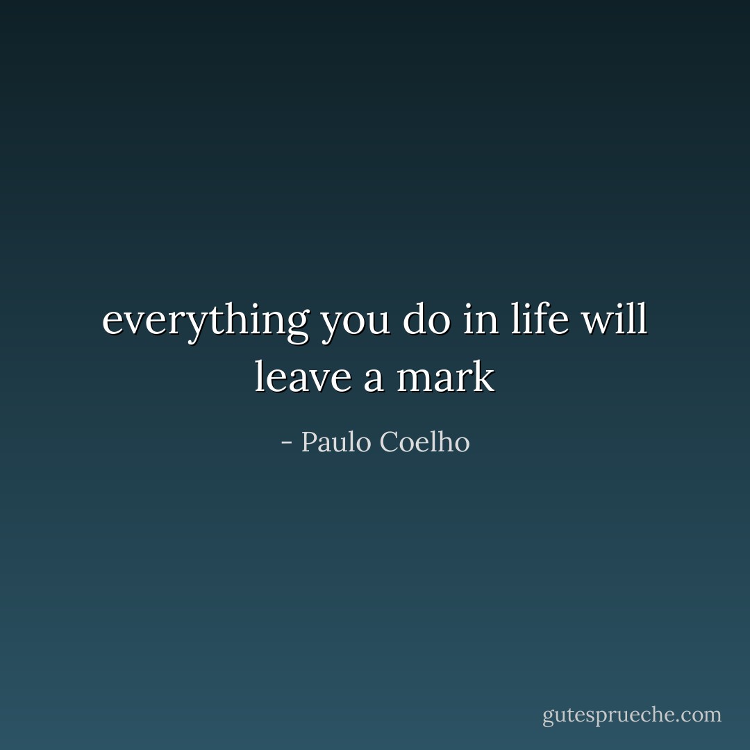 everything you do in life will leave a mark - Paulo Coelho