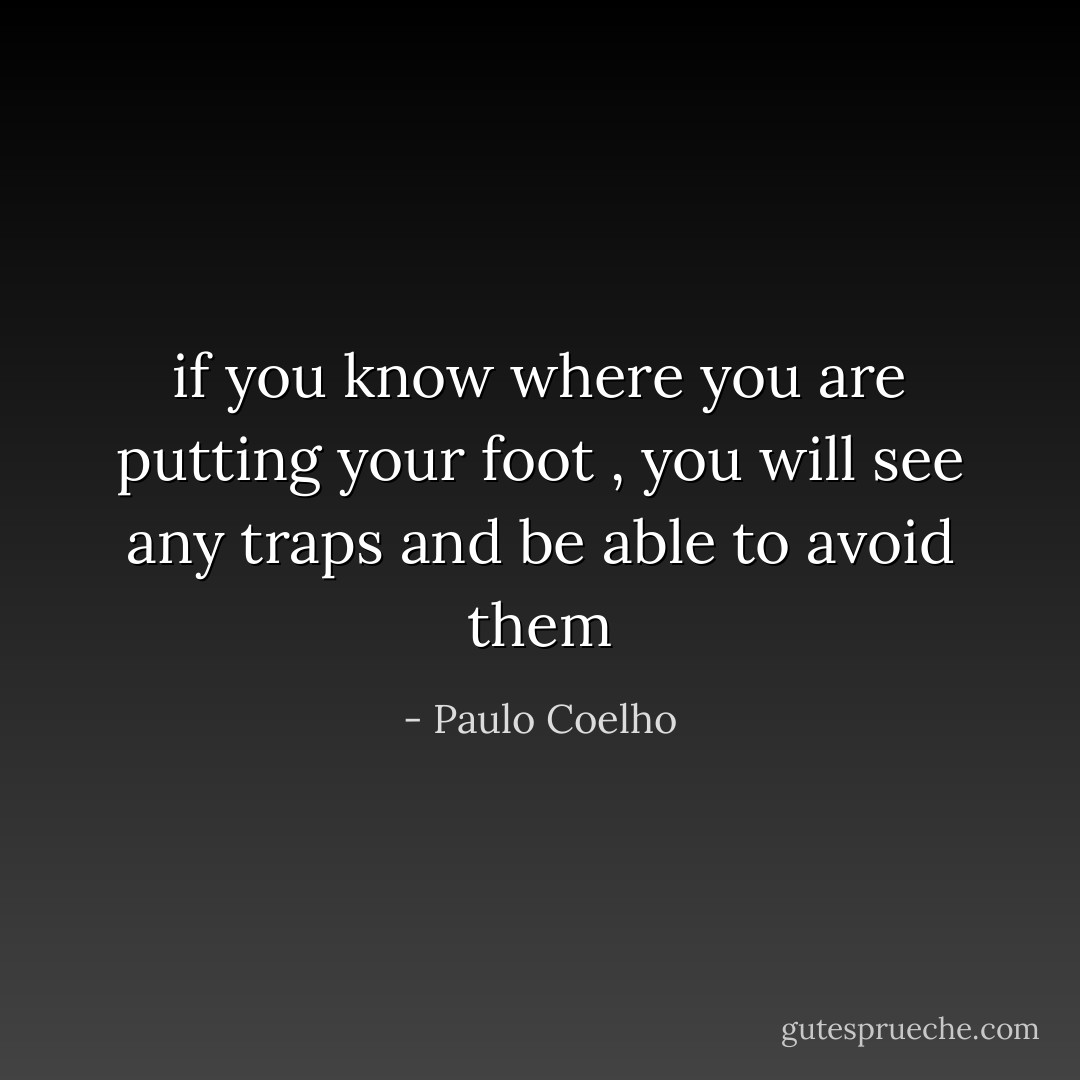 if you know where you are putting your foot , you will see any traps and be able to avoid them - Paulo Coelho