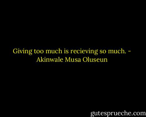 Giving too much is recieving so much. - Akinwale Musa Oluseun