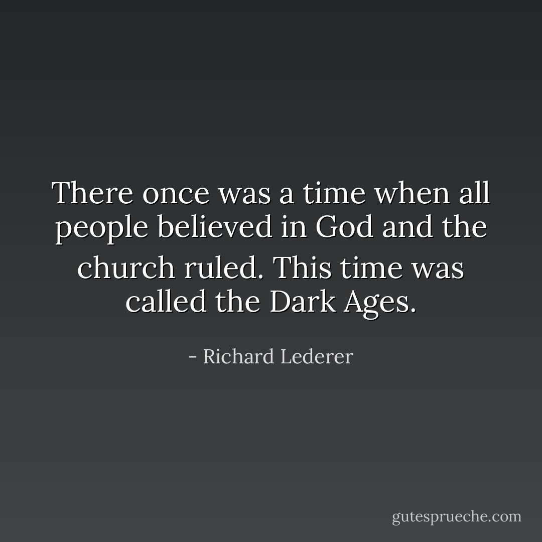 There once was a time when all people believed in God and the church ruled. This time was called the Dark Ages. - Richard Lederer
