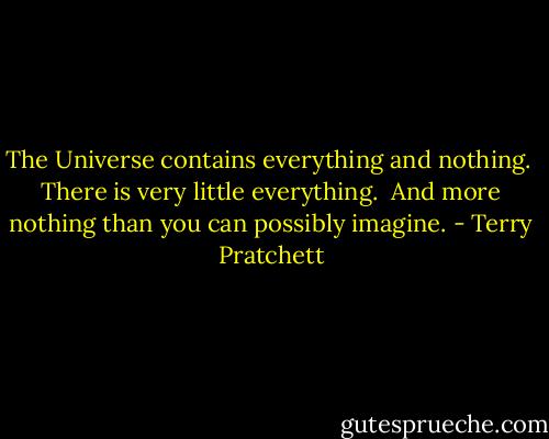 The Universe contains everything and nothing. <br />There is very little everything. <br />And more nothing than you can possibly imagine. - Terry Pratchett