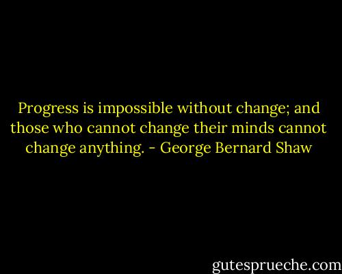 Progress is impossible without change; and those who cannot change their minds cannot change anything. - George Bernard Shaw