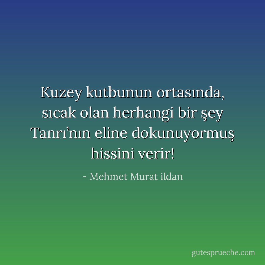 Kuzey kutbunun ortasında, sıcak olan herhangi bir şey Tanrı’nın eline dokunuyormuş hissini verir! - Mehmet Murat ildan