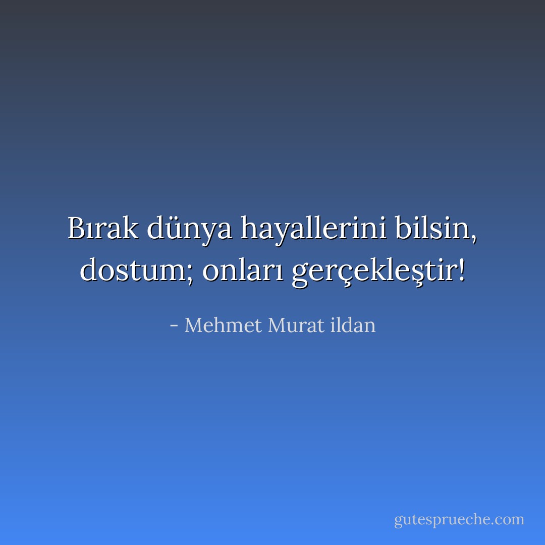Bırak dünya hayallerini bilsin, dostum; onları gerçekleştir! - Mehmet Murat ildan