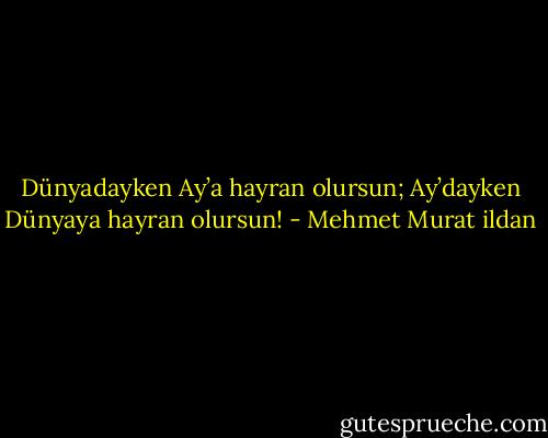 Dünyadayken Ay’a hayran olursun; Ay’dayken Dünyaya hayran olursun! - Mehmet Murat ildan