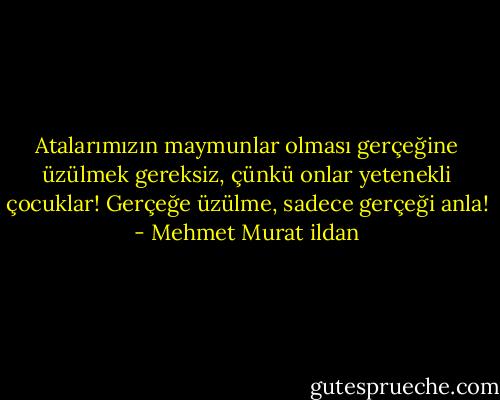 Atalarımızın maymunlar olması gerçeğine üzülmek gereksiz, çünkü onlar yetenekli çocuklar! Gerçeğe üzülme, sadece gerçeği anla! - Mehmet Murat ildan